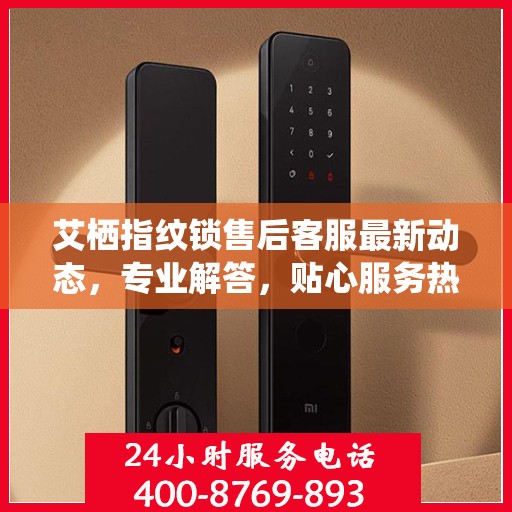 艾栖指纹锁售后客服最新动态，专业解答，贴心服务热线更新通知