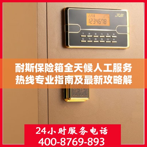 耐斯保险箱全天候人工服务热线专业指南及最新攻略解析