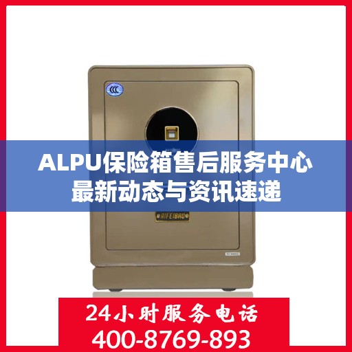 ALPU保险箱售后服务中心最新动态与资讯速递