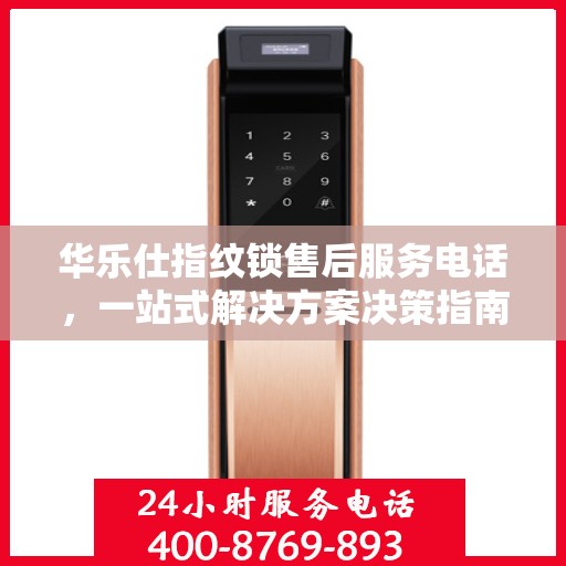 华乐仕指纹锁售后服务电话，一站式解决方案决策指南