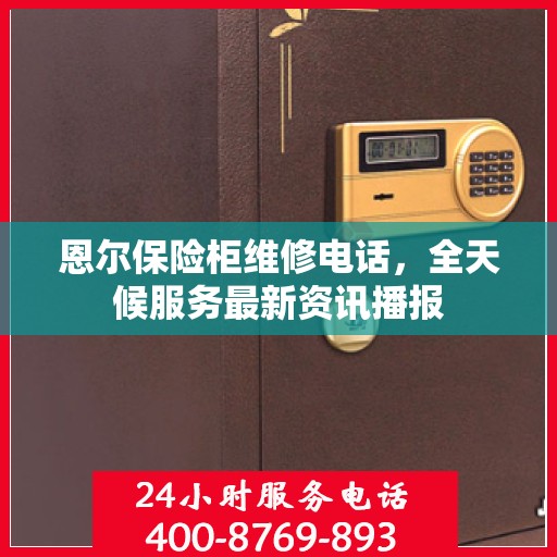 恩尔保险柜维修电话，全天候服务最新资讯播报