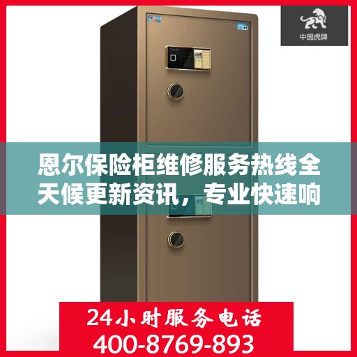恩尔保险柜维修服务热线全天候更新资讯，专业快速响应维修需求