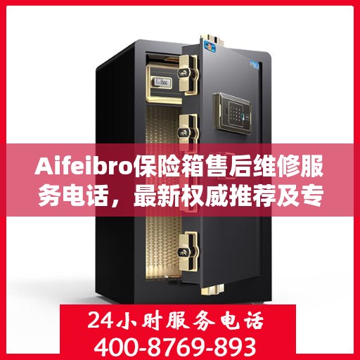 Aifeibro保险箱售后维修服务电话，最新权威推荐及专业解决方案