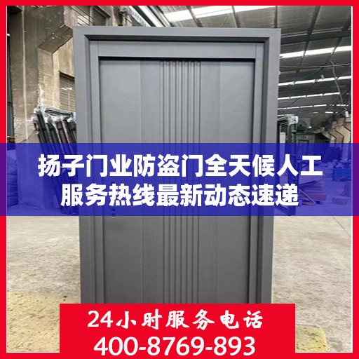 扬子门业防盗门全天候人工服务热线最新动态速递