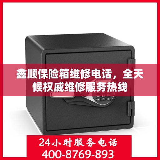 鑫顺保险箱维修电话，全天候权威维修服务热线