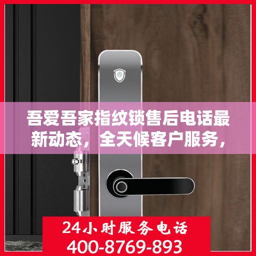 吾爱吾家指纹锁售后电话最新动态，全天候客户服务，贴心保障您的居家安全