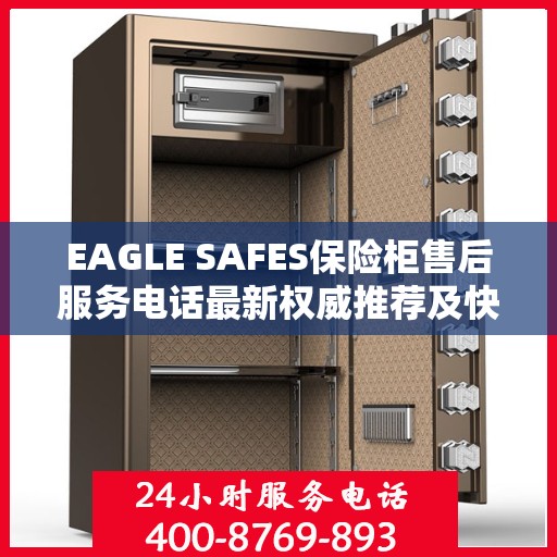 EAGLE SAFES保险柜售后服务电话最新权威推荐及快速响应指南