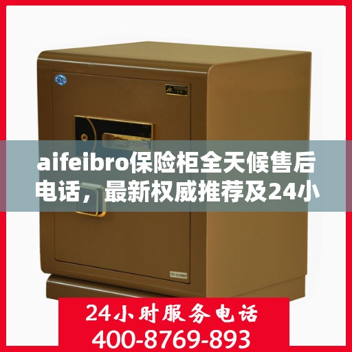 aifeibro保险柜全天候售后电话，最新权威推荐及24小时售后保障