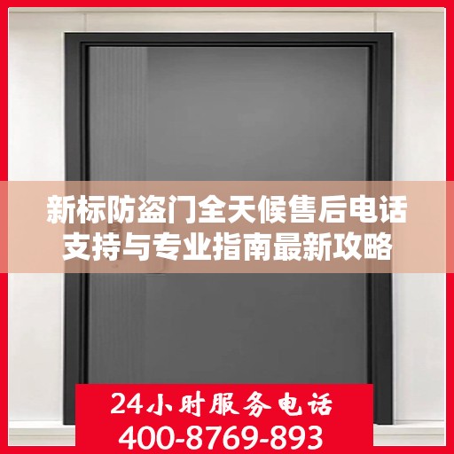 新标防盗门全天候售后电话支持与专业指南最新攻略