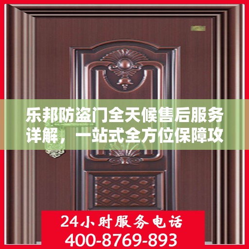 乐邦防盗门全天候售后服务详解，一站式全方位保障攻略