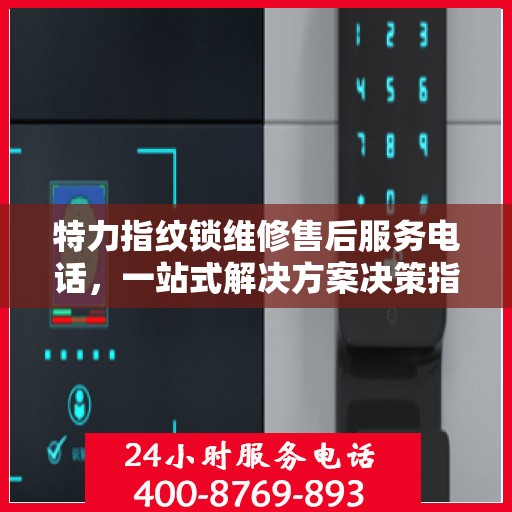 特力指纹锁维修售后服务电话，一站式解决方案决策指南