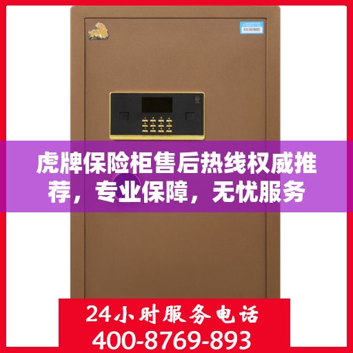 虎牌保险柜售后热线权威推荐，专业保障，无忧服务