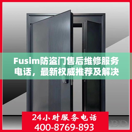 Fusim防盗门售后维修服务电话，最新权威推荐及解决方案
