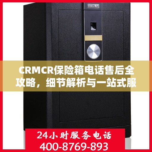 CRMCR保险箱电话售后全攻略，细节解析与一站式服务体验