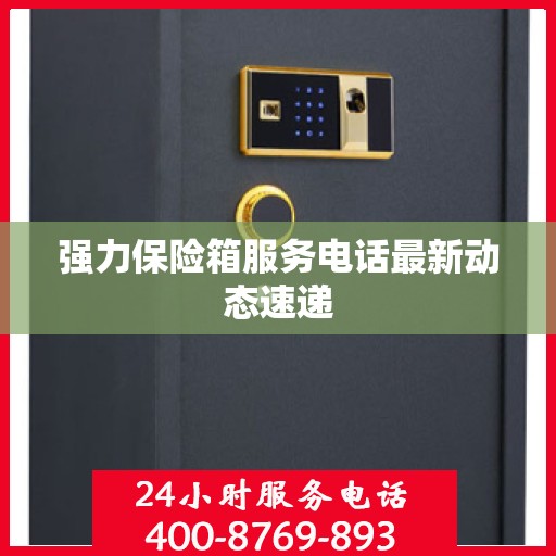 强力保险箱服务电话最新动态速递