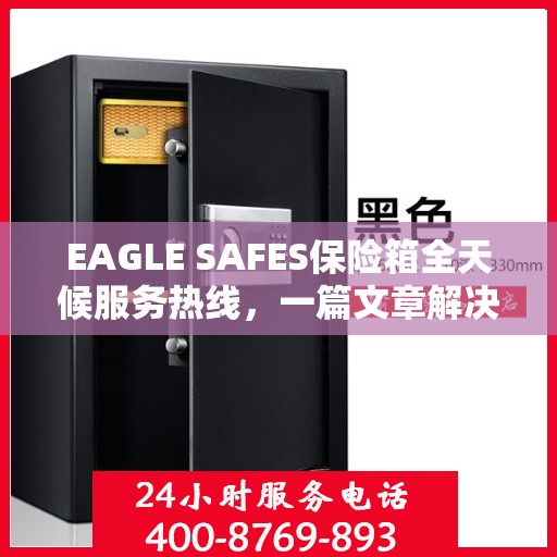 EAGLE SAFES保险箱全天候服务热线，一篇文章解决所有疑问