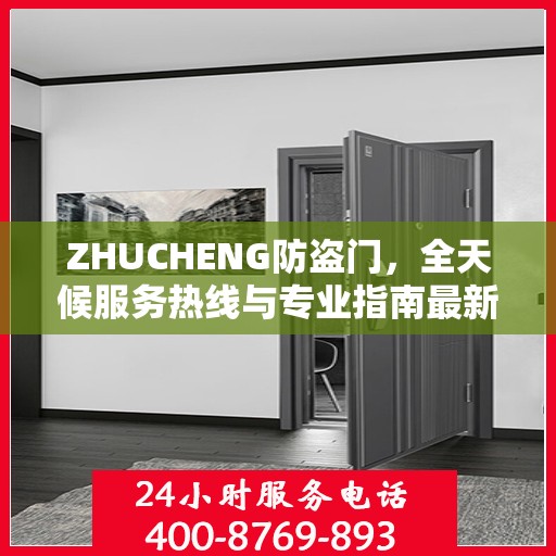 ZHUCHENG防盗门，全天候服务热线与专业指南最新攻略
