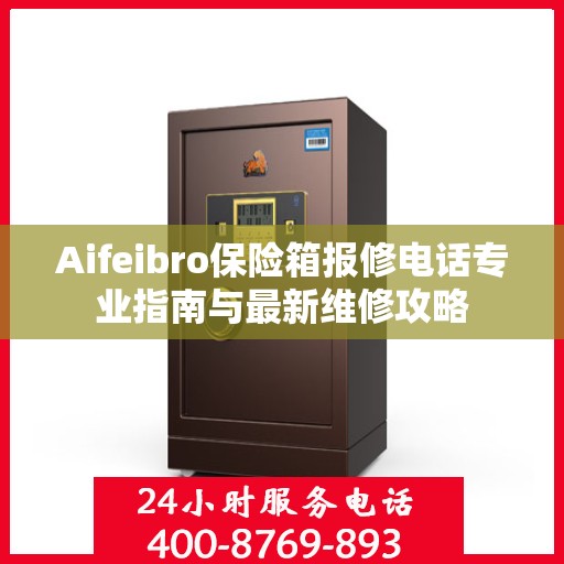 Aifeibro保险箱报修电话专业指南与最新维修攻略