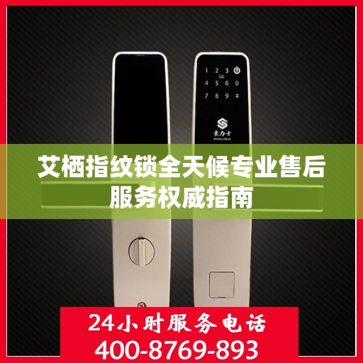 艾栖指纹锁全天候专业售后服务权威指南