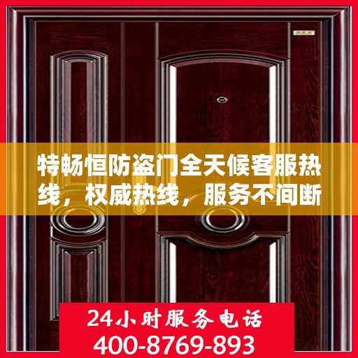 特畅恒防盗门全天候客服热线，权威热线，服务不间断