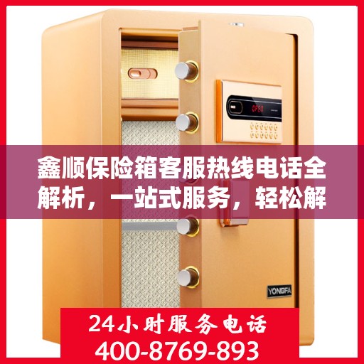 鑫顺保险箱客服热线电话全解析，一站式服务，轻松解答您的疑问