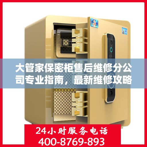 大管家保密柜售后维修分公司专业指南，最新维修攻略与服务质量解析