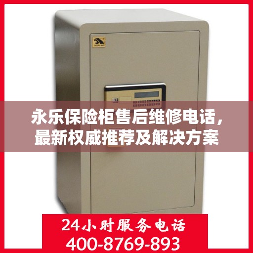 永乐保险柜售后维修电话，最新权威推荐及解决方案