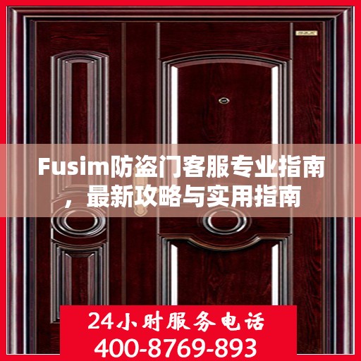 Fusim防盗门客服专业指南，最新攻略与实用指南