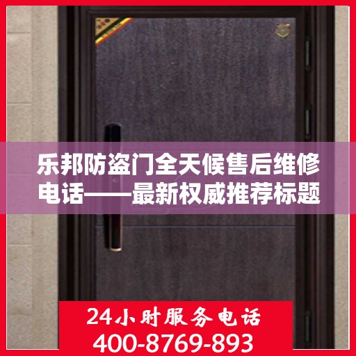 乐邦防盗门全天候售后维修电话——最新权威推荐标题