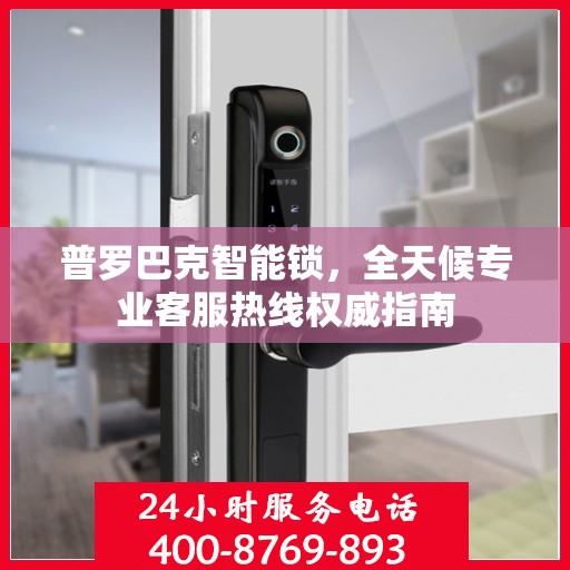 普罗巴克智能锁，全天候专业客服热线权威指南