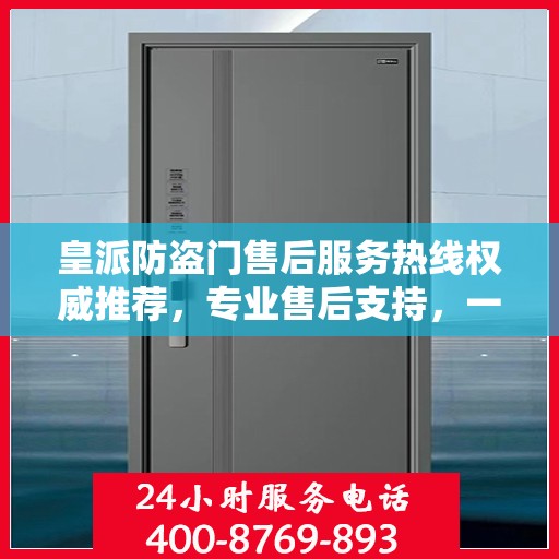 皇派防盗门售后服务热线权威推荐，专业售后支持，一键解决您的需求