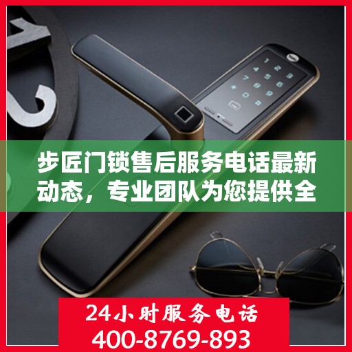 步匠门锁售后服务电话最新动态，专业团队为您提供全方位支持！