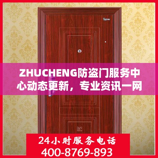 ZHUCHENG防盗门服务中心动态更新，专业资讯一网打尽