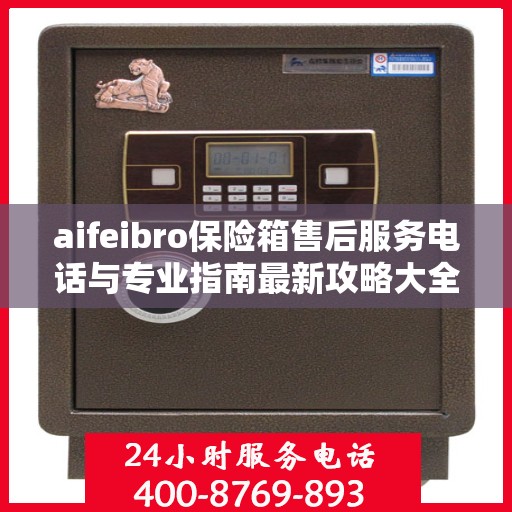 aifeibro保险箱售后服务电话与专业指南最新攻略大全