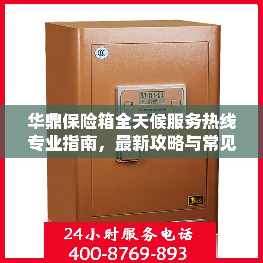 华鼎保险箱全天候服务热线专业指南，最新攻略与常见问题解答