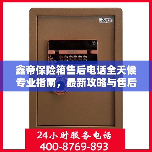 鑫帝保险箱售后电话全天候专业指南，最新攻略与售后支持