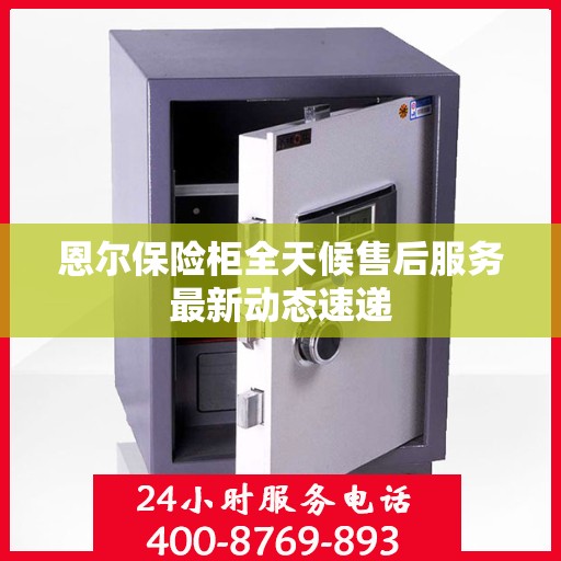 恩尔保险柜全天候售后服务最新动态速递