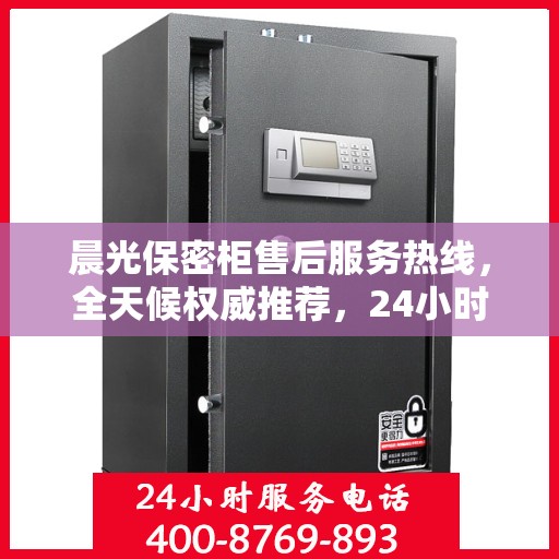 晨光保密柜售后服务热线，全天候权威推荐，24小时售后支持