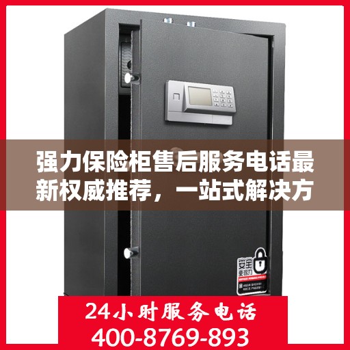 强力保险柜售后服务电话最新权威推荐，一站式解决方案的贴心热线