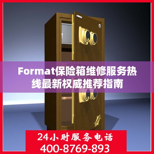 Format保险箱维修服务热线最新权威推荐指南