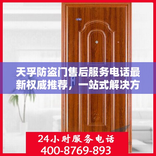 天孚防盗门售后服务电话最新权威推荐，一站式解决方案，贴心服务保障您的安全门扉。