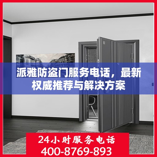 派雅防盗门服务电话，最新权威推荐与解决方案