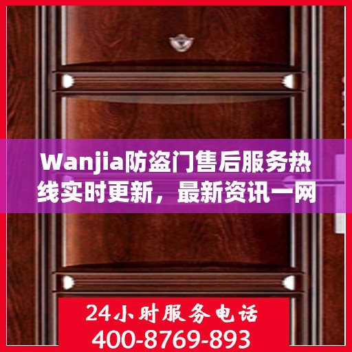 Wanjia防盗门售后服务热线实时更新，最新资讯一网打尽