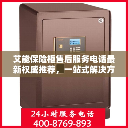 艾能保险柜售后服务电话最新权威推荐，一站式解决方案的贴心服务热线