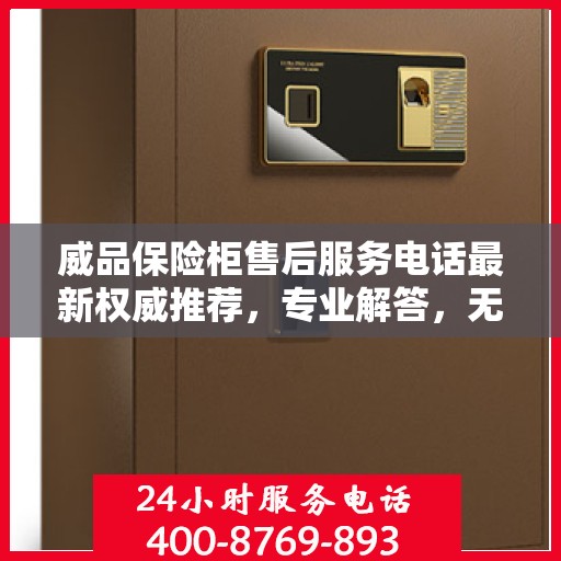 威品保险柜售后服务电话最新权威推荐，专业解答，无忧服务保障！