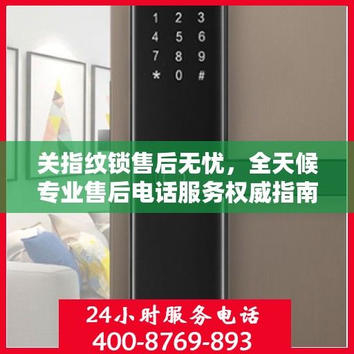 关指纹锁售后无忧，全天候专业售后电话服务权威指南