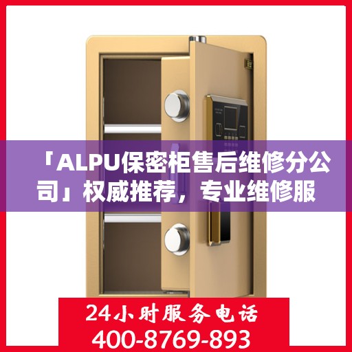 「ALPU保密柜售后维修分公司」权威推荐，专业维修服务指南与最新资讯速递