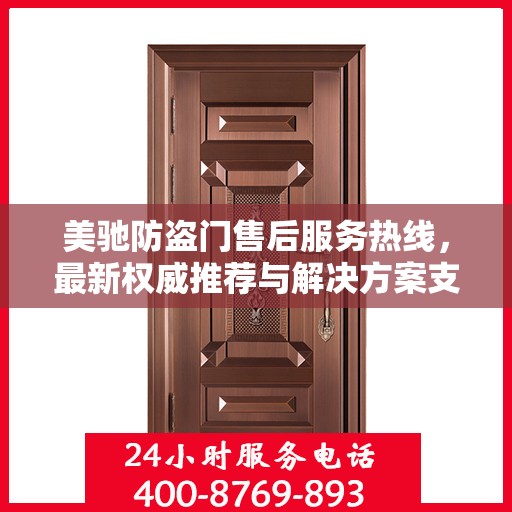 美驰防盗门售后服务热线，最新权威推荐与解决方案支持
