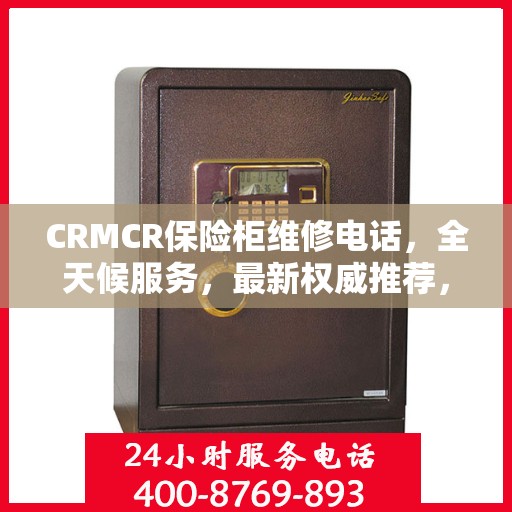CRMCR保险柜维修电话，全天候服务，最新权威推荐，快速响应您的需求！