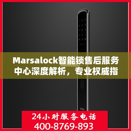Marsalock智能锁售后服务中心深度解析，专业权威指南